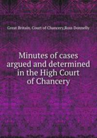 Minutes of cases argued and determined in the High Court of Chancery