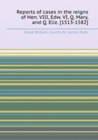 Reports of cases in the reigns of Hen. VIII, Edw. VI, Q. Mary, and Q. Eliz. [1513-1582]