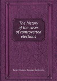 The history of the cases of controverted elections
