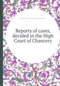Reports of cases, decided in the High Court of Chancery