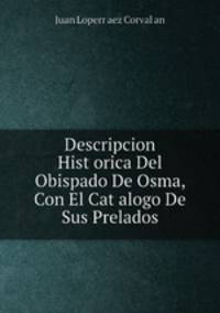 Descripcion Historica Del Obispado De Osma, Con El Catalogo De Sus Prelados