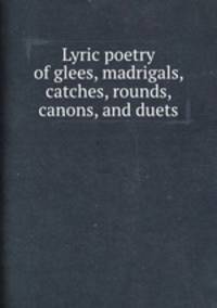 Lyric poetry of glees, madrigals, catches, rounds, canons, and duets
