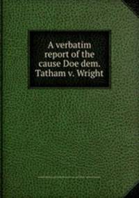 A verbatim report of the cause Doe dem. Tatham v. Wright