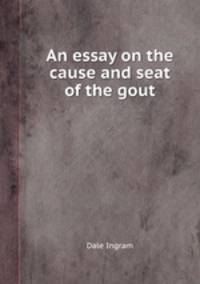 An essay on the cause and seat of the gout