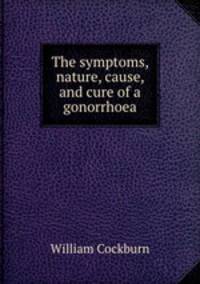 The symptoms, nature, cause, and cure of a gonorrhoea