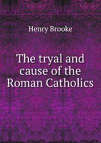 The tryal and cause of the Roman Catholics