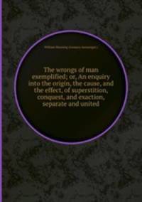 The wrongs of man exemplified; or, An enquiry into the origin, the cause, and the effect, of superstition, conquest, and exaction, separate and united
