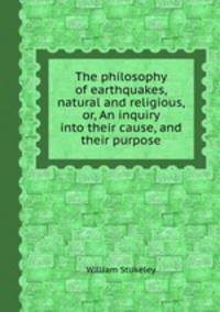 The philosophy of earthquakes, natural and religious, or, An inquiry into their cause, and their purpose