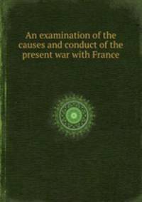 An examination of the causes and conduct of the present war with France