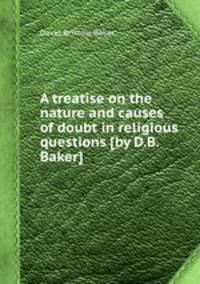 A treatise on the nature and causes of doubt in religious questions [by D.B. Baker].