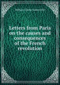 Letters from Paris on the causes and consequences of the French revolution