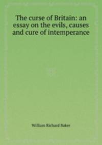 The curse of Britain: an essay on the evils, causes and cure of intemperance