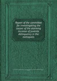 Report of the committee for investingating the causes of the alarming increase of juvenile delinquency in the metropolis