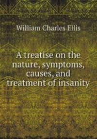 A treatise on the nature, symptoms, causes, and treatment of insanity