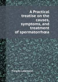 A Practical treatise on the causes, symptoms, and treatment of spermatorrha
