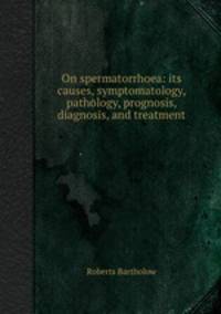 On spermatorrhoea: its causes, symptomatology, pathology, prognosis, diagnosis, and treatment