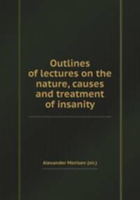 Outlines of lectures on the nature, causes and treatment of insanity
