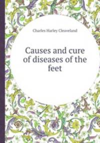 Causes and cure of diseases of the feet