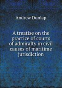 A treatise on the practice of courts of admiralty in civil causes of maritime jurisdiction