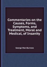 Commentaries on the Causes, Forms, Symptoms, and Treatment, Moral and Medical, of Insanity