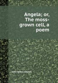 Angela; or, The moss-grown cell, a poem