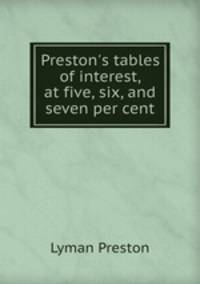 Preston`s tables of interest, at five, six, and seven per cent