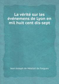 La vrit sur les vnemens de Lyon en mil huit cent dis-sept