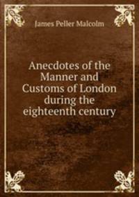 Anecdotes of the Manner and Customs of London during the eighteenth century