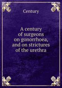 A century of surgeons on gonorrhoea, and on strictures of the urethra