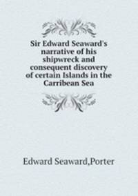 Sir Edward Seaward`s narrative of his shipwreck and consequent discovery of certain Islands in the Carribean Sea