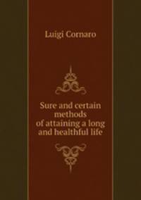 Sure and certain methods of attaining a long and healthful life