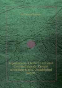 Repertorium. A letter to a friend. Christian morals. Certain miscellany tracts. Unpublished papers