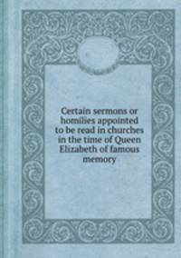 Certain sermons or homilies appointed to be read in churches in the time of Queen Elizabeth of famous memory
