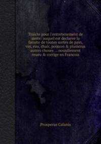 Traicte pour l`entretenement de sante: auquel est declaree la faculte de toutes sortes de pain, vin, eau, chair, poisson & plusierus autres choses ... nouullement reueu & corrige en Francois