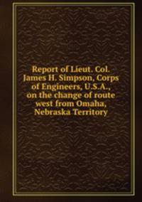 Report of Lieut. Col. James H. Simpson, Corps of Engineers, U.S.A., on the change of route west from Omaha, Nebraska Territory