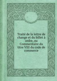 Trait de la lettre de change et du billet ordre, ou Commentaire du titre VIII du code de commerce