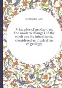 Principles of geology: or, The modern changes of the earth and its inhabitants, considered as illustrative of geology