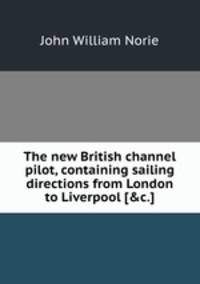 The new British channel pilot, containing sailing directions from London to Liverpool [&c.].