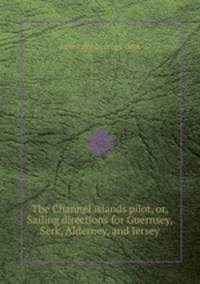 The Channel islands pilot, or, Sailing directions for Guernsey, Serk, Alderney, and Jersey