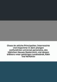 Chaos An etliche Principaliter, Interressirte vnd impartirte in dem jetzigen confundirten universal paroxismo, des lblichen Hauses Oesterreich, vnd dessen bihero vnter gehrigen Landtstndt, Rth vnd Verfhrer
