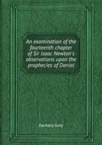 An examination of the fourteenth chapter of Sir Isaac Newton`s observations upon the prophecies of Daniel
