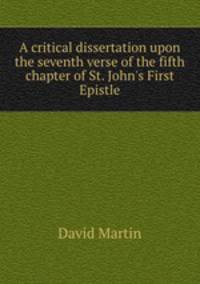 A critical dissertation upon the seventh verse of the fifth chapter of St. John`s First Epistle