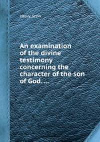An examination of the divine testimony concerning the character of the son of God. ...