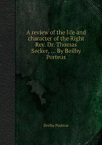A review of the life and character of the Right Rev. Dr. Thomas Secker, ... By Beilby Porteus