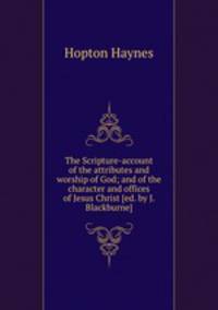 The Scripture-account of the attributes and worship of God; and of the character and offices of Jesus Christ [ed. by J. Blackburne].