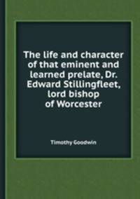 The life and character of that eminent and learned prelate, Dr. Edward Stillingfleet, lord bishop of Worcester