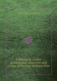 A discourse on the professional character and virtues of the late William Wirt