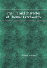 The life and character of Thomas Letchworth