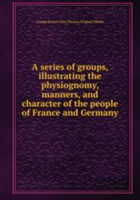 A series of groups, illustrating the physiognomy, manners, and character of the people of France and Germany
