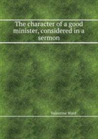 The character of a good minister, considered in a sermon